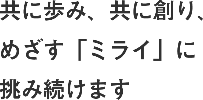 共に歩み、共に創り、めざす「ミライ」に挑み続けます