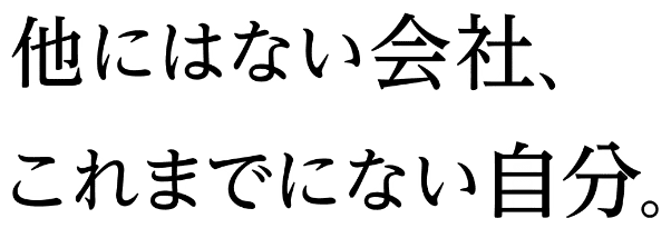 他にはない会社、これまでにない自分